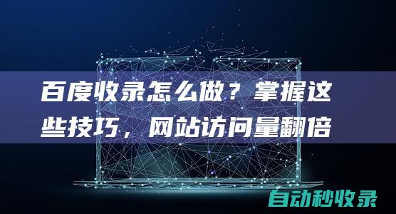 百度收錄怎么做？掌握這些技巧，網(wǎng)站訪問量翻倍！ (百度收錄怎么刪除) (百度收錄怎么刪除)