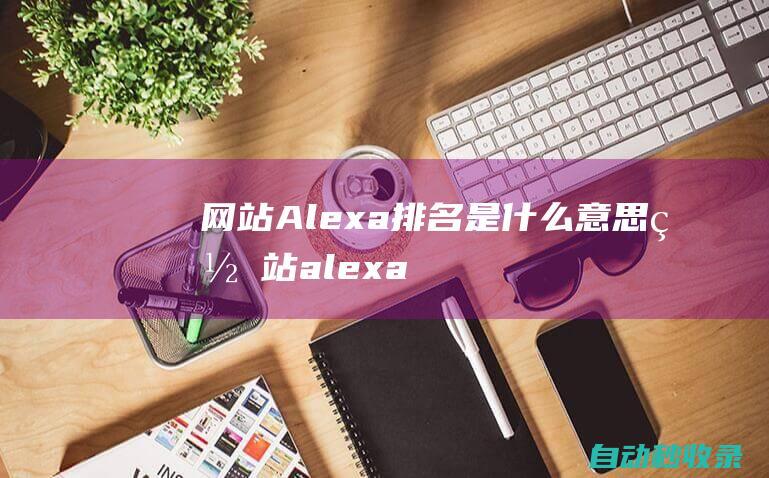 網站Alexa排名是什么意思 (網站alexa流量排名的含義)