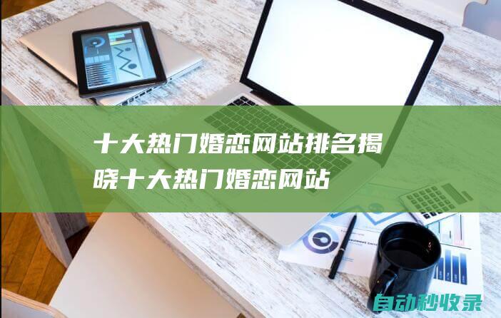 十大熱門婚戀網(wǎng)站排名揭曉十大熱門婚戀網(wǎng)站