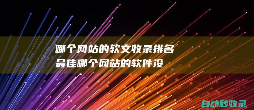 哪個網站的軟文收錄排名最佳哪個網站的軟件沒