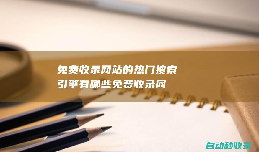 免費收錄網站的熱門搜索引擎有哪些免費收錄網