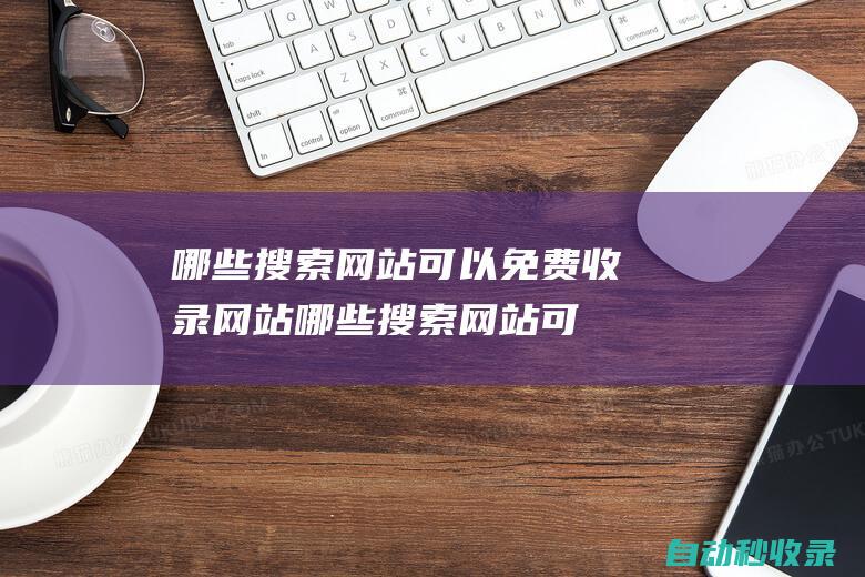 哪些搜索網(wǎng)站可以免費(fèi)收錄網(wǎng)站哪些搜索網(wǎng)站可