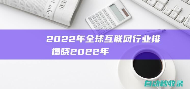 2022年全球互聯(lián)網(wǎng)行業(yè)排名揭曉2022年