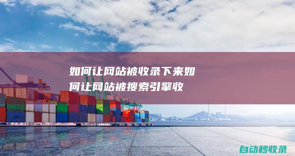 如何讓網(wǎng)站被收錄下來如何讓網(wǎng)站被搜索引擎收