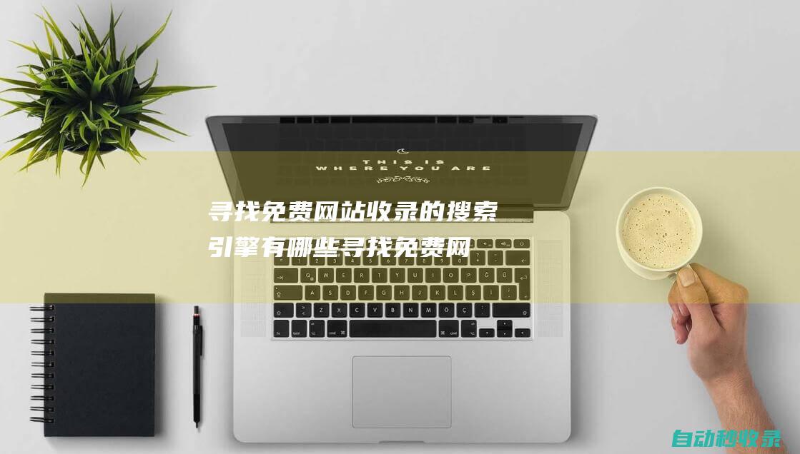 尋找免費(fèi)網(wǎng)站收錄的搜索引擎有哪些 (尋找免費(fèi)網(wǎng)站的軟件)