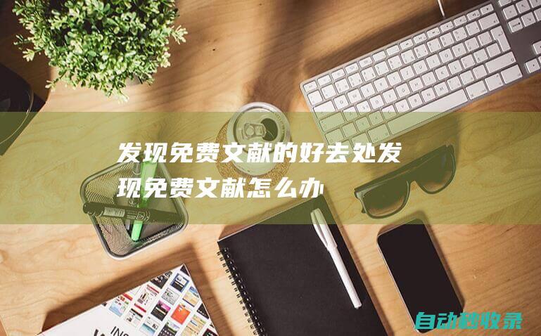 發(fā)現(xiàn)免費(fèi)文獻(xiàn)的好去處發(fā)現(xiàn)免費(fèi)文獻(xiàn)怎么辦