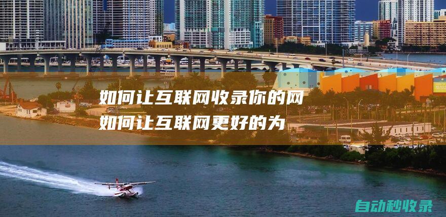 如何讓互聯(lián)網(wǎng)收錄你的網(wǎng) (如何讓互聯(lián)網(wǎng)更好的為鄉(xiāng)村的農(nóng)產(chǎn)品銷售服務(wù))
