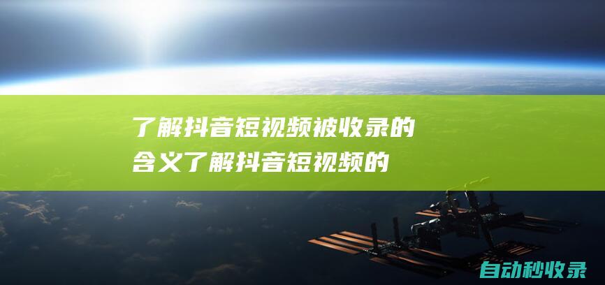 了解抖音短視頻被收錄的含義了解抖音短視頻的