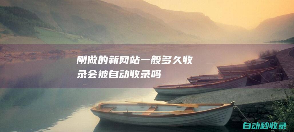 剛做的新網(wǎng)站一般多久收錄會被自動收錄嗎
