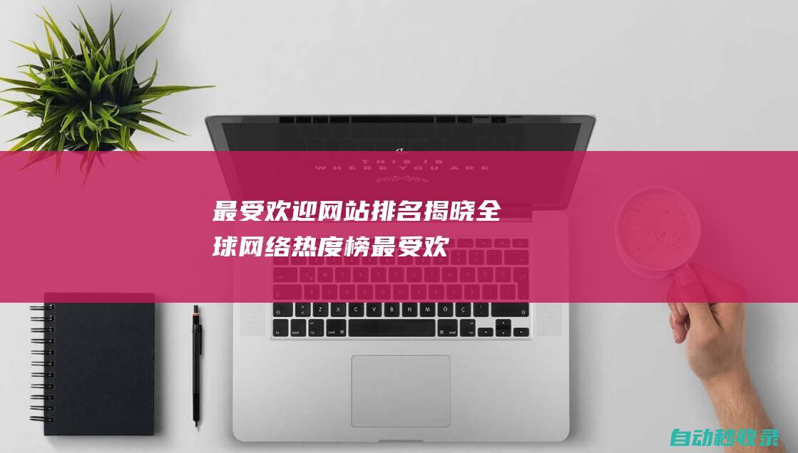 最受歡迎網(wǎng)站排名揭曉全球網(wǎng)絡熱度榜最受歡