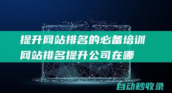 提升網站排名的必備培訓網站排名提升公司在哪