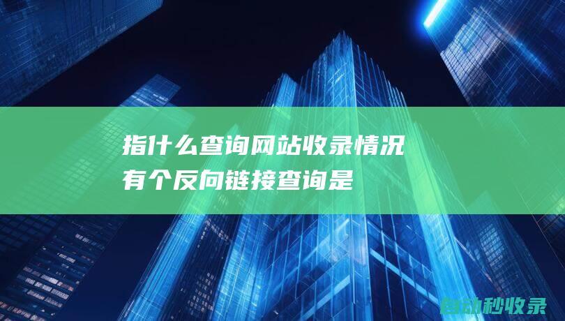 指什么查詢網站收錄情況有個反向鏈接查詢是