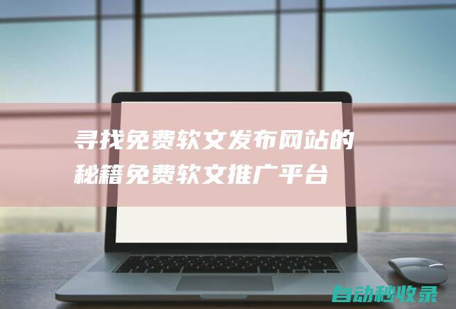 尋找免費(fèi)軟文發(fā)布網(wǎng)站的秘籍免費(fèi)軟文推廣平臺(tái)