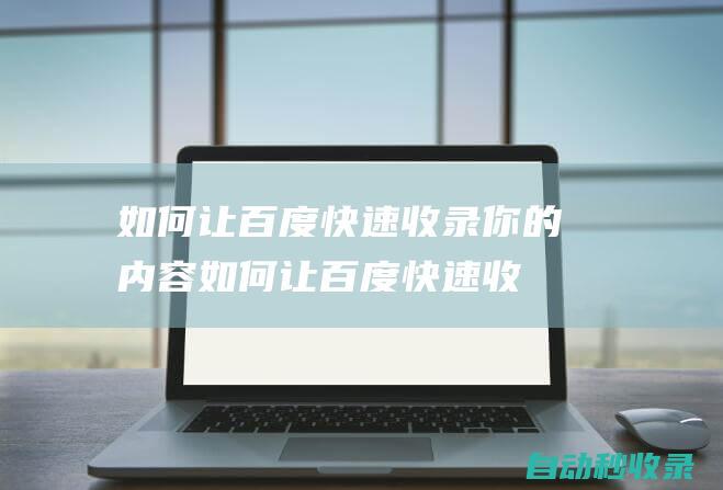 如何讓百度快速收錄你的內(nèi)容如何讓百度快速收