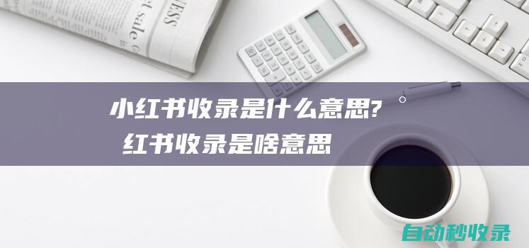 小紅書收錄是什么意思?小紅書收錄是啥意思