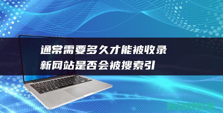 通常需要多久才能被收錄新網站是否會被搜索引