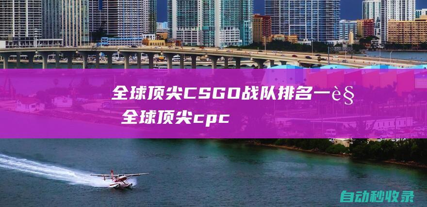 全球頂尖CSGO戰(zhàn)隊(duì)排名一覽 (全球頂尖cpci會(huì)議)