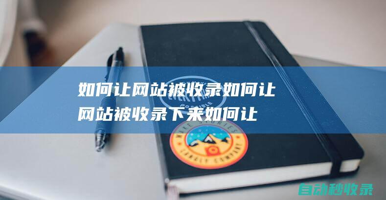 如何讓網站被收錄如何讓網站被收錄下來如何讓