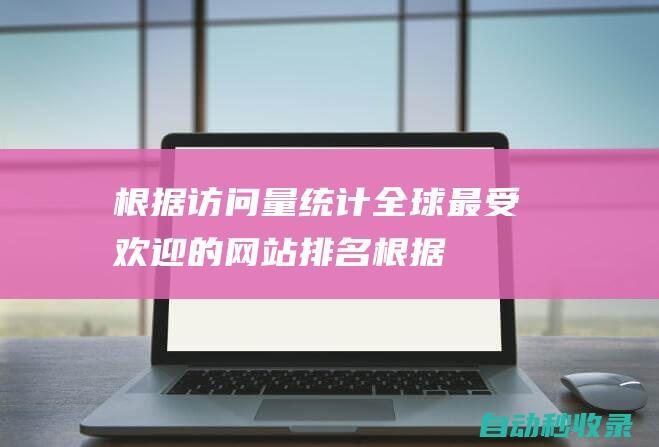 根據(jù)訪問量統(tǒng)計全球最受歡迎的網(wǎng)站排名根據(jù)