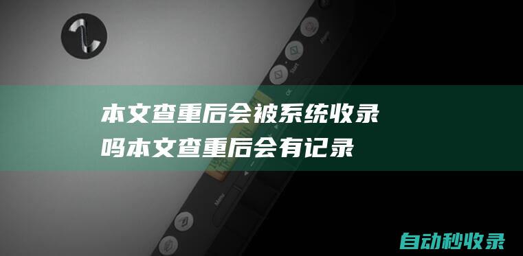 本文查重后會(huì)被系統(tǒng)收錄嗎本文查重后會(huì)有記錄