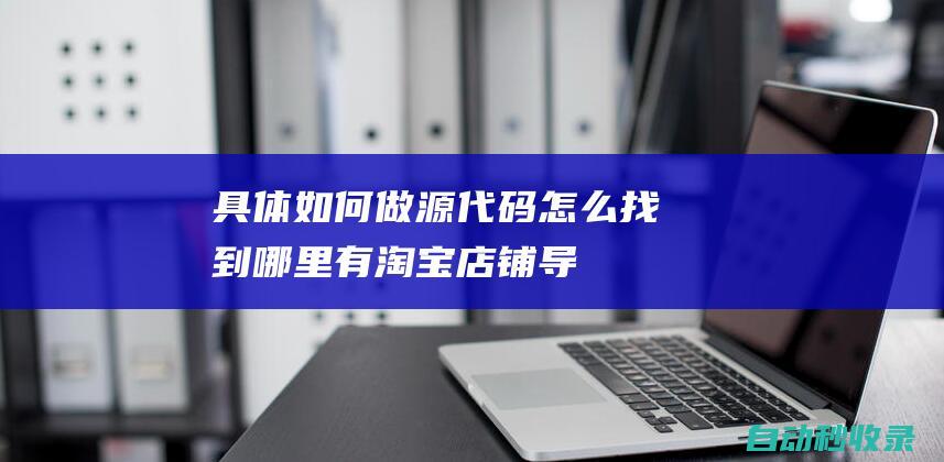 具體如何做源代碼怎么找到哪里有淘寶店鋪導(dǎo)