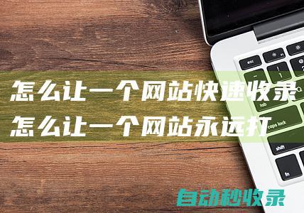 怎么讓一個網站快速收錄怎么讓一個網站永遠打
