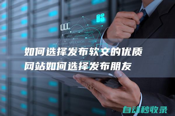 如何選擇發布軟文的優質網站如何選擇發布朋友