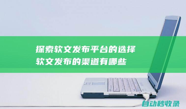 探索軟文發(fā)布平臺的選擇軟文發(fā)布的渠道有哪些