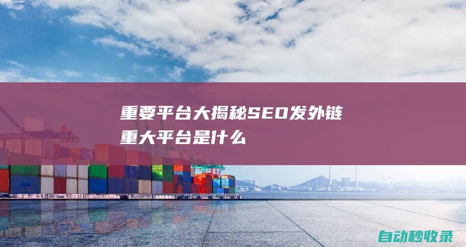 重要平臺大揭秘SEO發外鏈重大平臺是什么