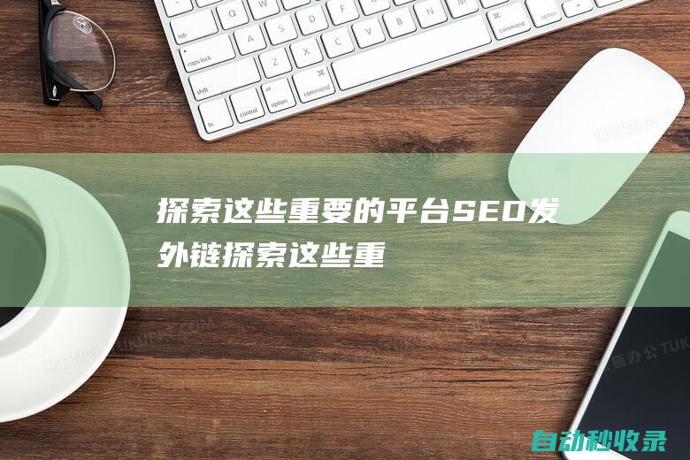 探索這些重要的平臺SEO發外鏈探索這些重