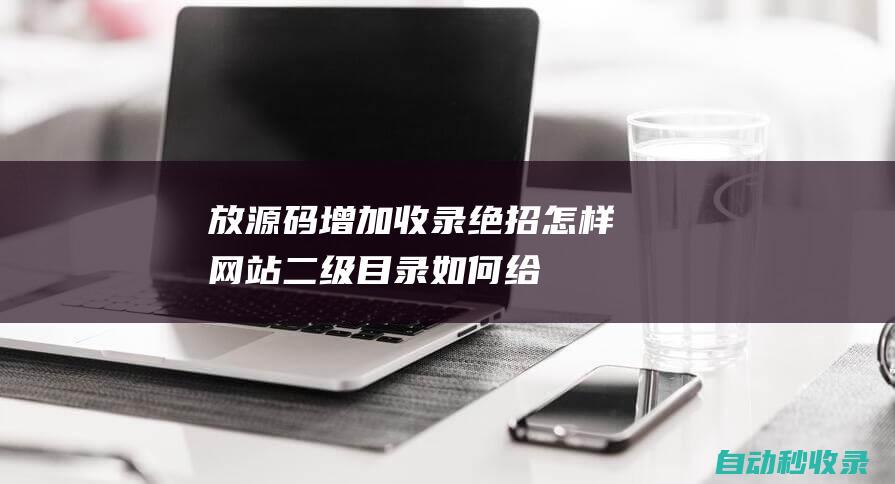 放源碼增加收錄絕招怎樣網站二級目錄如何給