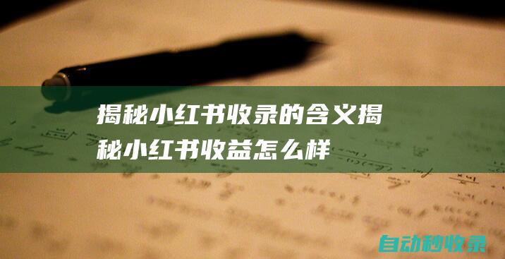 揭秘小紅書(shū)收錄的含義揭秘小紅書(shū)收益怎么樣