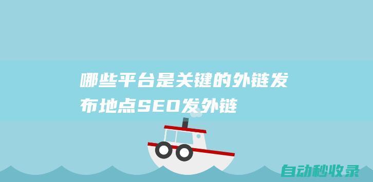 哪些平臺是關鍵的外鏈發布地點 - SEO發外鏈 (哪些平臺是關閉流量的)