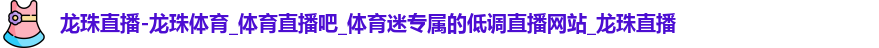 龍珠直播-龍珠體育_體育直播吧_體育迷專屬的低調(diào)直播網(wǎng)站_龍珠直播